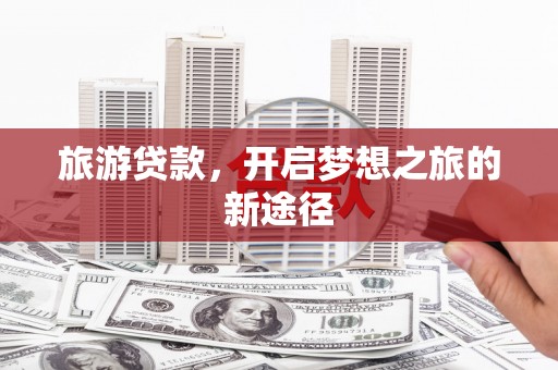 兰考旅游贷款，开启梦想之旅的新途径