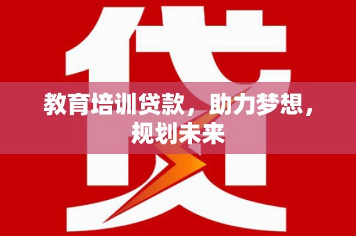 兰考教育培训贷款，助力梦想，规划未来