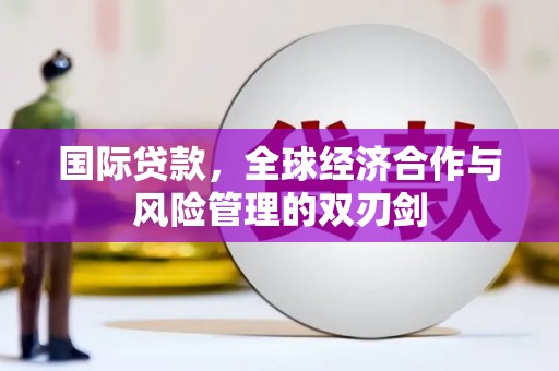 兰考国际贷款，全球经济合作与风险管理的双刃剑