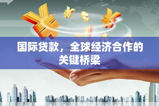 兰考国际贷款，全球经济合作的关键桥梁