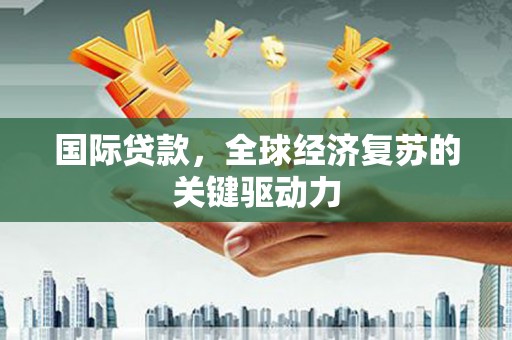 兰考国际贷款，全球经济复苏的关键驱动力