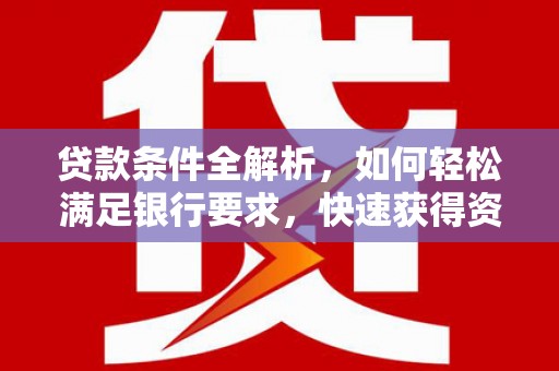兰考贷款条件全解析，如何轻松满足银行要求，快速获得资金支持
