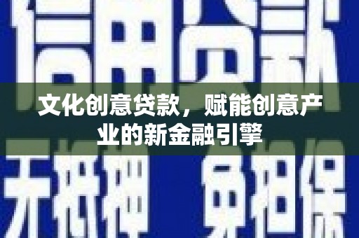 兰考文化创意贷款，赋能创意产业的新金融引擎