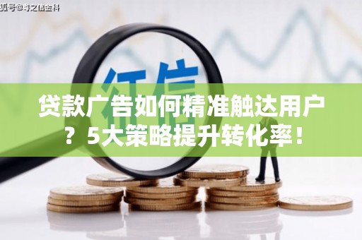 兰考贷款广告如何精准触达用户？5大策略提升转化率！