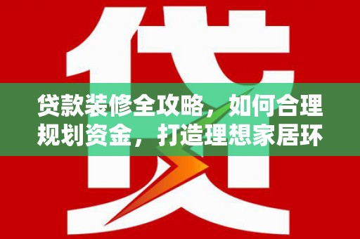 兰考贷款装修全攻略，如何合理规划资金，打造理想家居环境