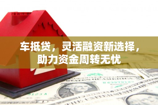 兰考车抵贷，灵活融资新选择，助力资金周转无忧