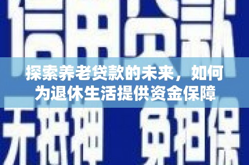 兰考探索养老贷款的未来，如何为退休生活提供资金保障