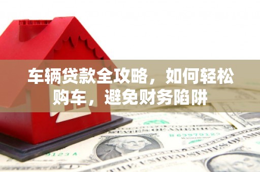 兰考车辆贷款全攻略，如何轻松购车，避免财务陷阱