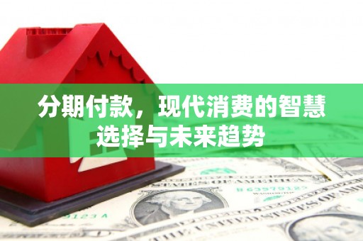 兰考分期付款，现代消费的智慧选择与未来趋势