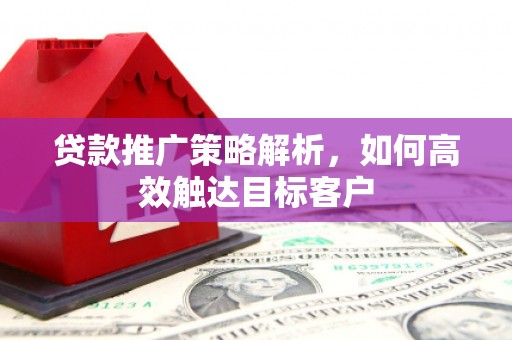 兰考贷款推广策略解析，如何高效触达目标客户