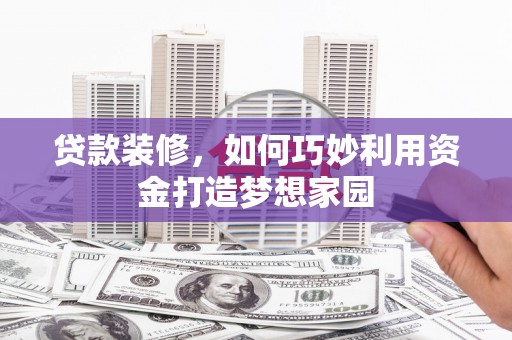 兰考贷款装修，如何巧妙利用资金打造梦想家园