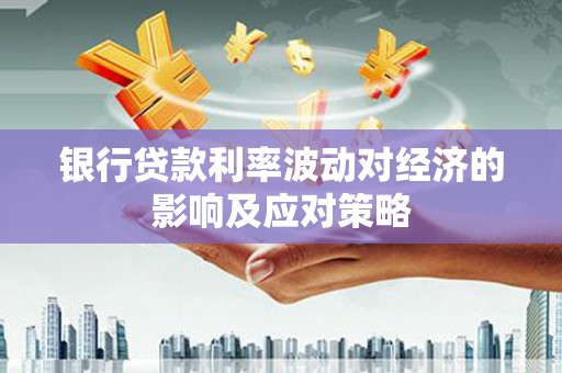 兰考银行贷款利率波动对经济的影响及应对策略