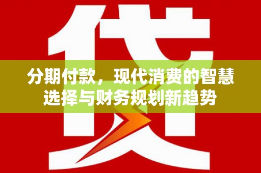 兰考分期付款，现代消费的智慧选择与财务规划新趋势