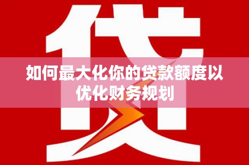 兰考如何最大化你的贷款额度以优化财务规划