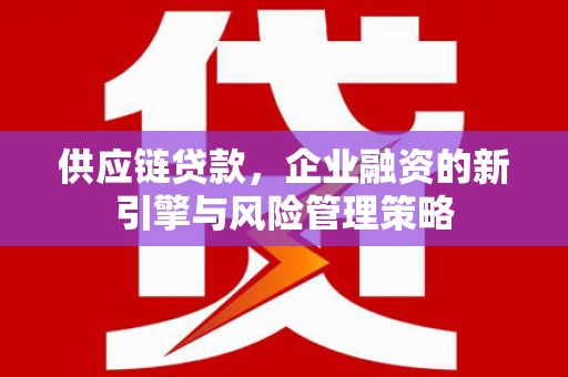 兰考供应链贷款，企业融资的新引擎与风险管理策略