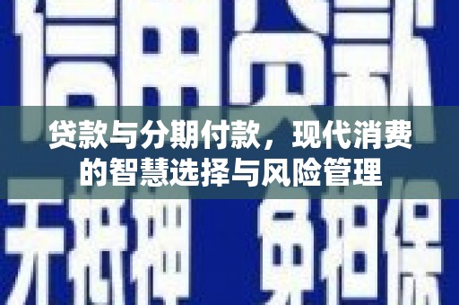 兰考贷款与分期付款，现代消费的智慧选择与风险管理