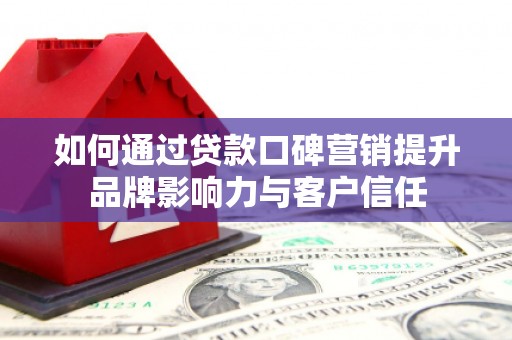 兰考如何通过贷款口碑营销提升品牌影响力与客户信任