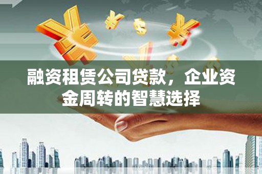 兰考融资租赁公司贷款，企业资金周转的智慧选择