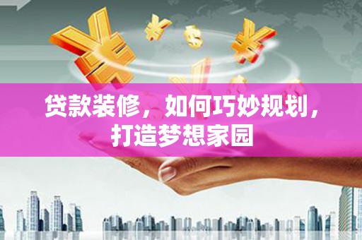 兰考贷款装修，如何巧妙规划，打造梦想家园