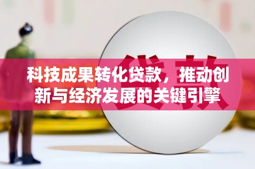 兰考科技成果转化贷款，推动创新与经济发展的关键引擎