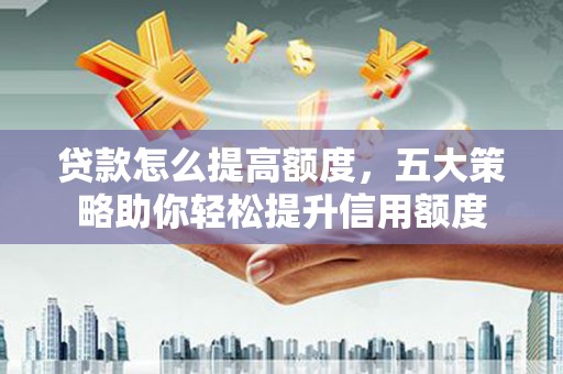 兰考贷款怎么提高额度，五大策略助你轻松提升信用额度
