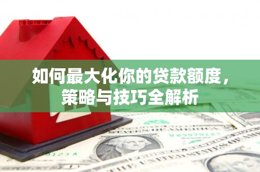 兰考如何最大化你的贷款额度，策略与技巧全解析