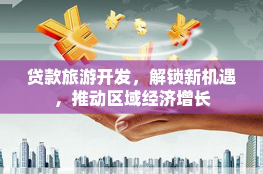 兰考贷款旅游开发，解锁新机遇，推动区域经济增长