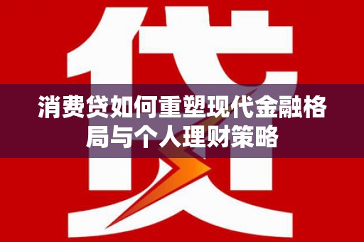 兰考消费贷如何重塑现代金融格局与个人理财策略
