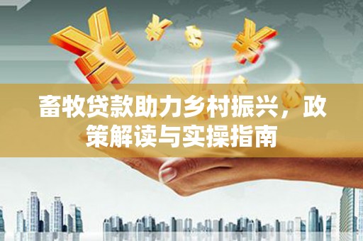 兰考畜牧贷款助力乡村振兴，政策解读与实操指南