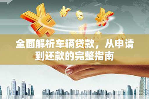 兰考全面解析车辆贷款，从申请到还款的完整指南