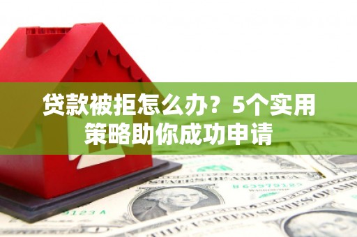 兰考贷款被拒怎么办？5个实用策略助你成功申请