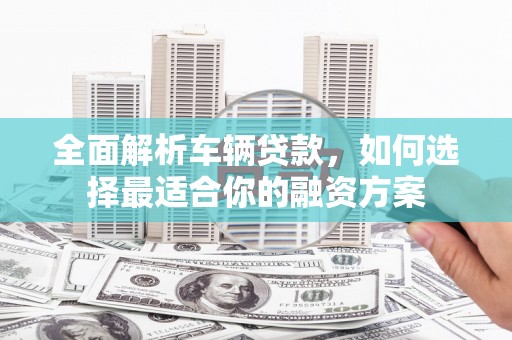 兰考全面解析车辆贷款，如何选择最适合你的融资方案