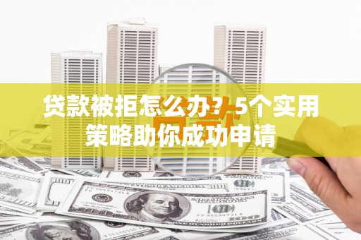 兰考贷款被拒怎么办？5个实用策略助你成功申请