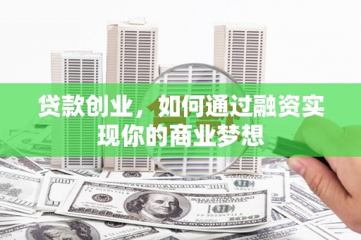 兰考贷款创业，如何通过融资实现你的商业梦想