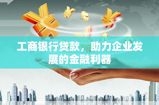兰考工商银行贷款，助力企业发展的金融利器