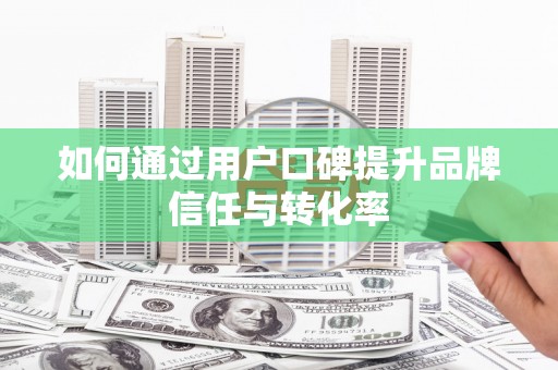 兰考如何通过用户口碑提升品牌信任与转化率
