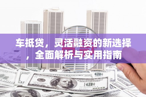兰考车抵贷，灵活融资的新选择，全面解析与实用指南